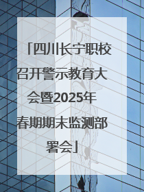 四川长宁职校召开警示教育大会暨2025年春期期末监测部署会