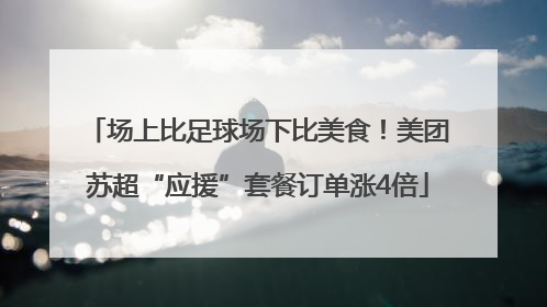 场上比足球场下比美食！美团苏超“应援”套餐订单涨4倍