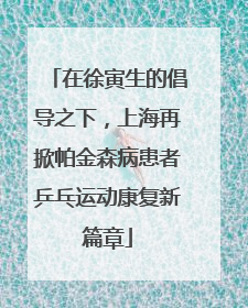 在徐寅生的倡导之下，上海再掀帕金森病患者乒乓运动康复新篇章