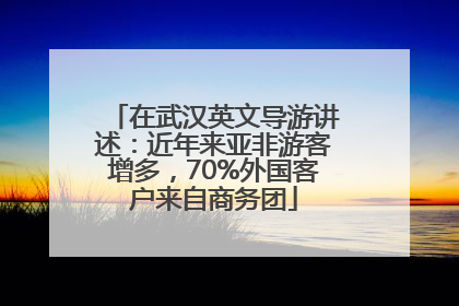 在武汉英文导游讲述：近年来亚非游客增多，70%外国客户来自商务团