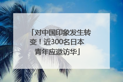 对中国印象发生转变！近300名日本青年应邀访华
