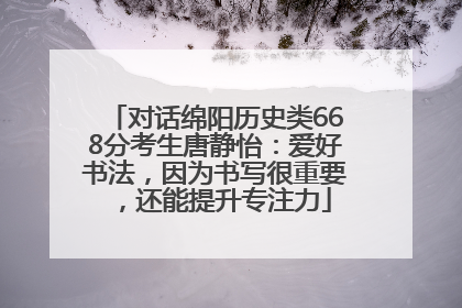 对话绵阳历史类668分考生唐静怡：爱好书法，因为书写很重要，还能提升专注力