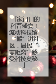 家门口的科普盛宴！流动科技馆“搬”进社区，居民“零距离”感受科技奥秘