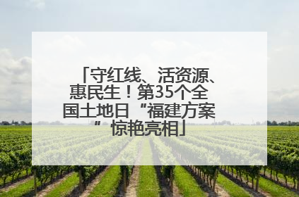 守红线、活资源、惠民生！第35个全国土地日“福建方案”惊艳亮相