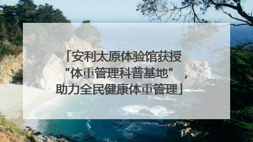 安利太原体验馆获授 “体重管理科普基地”，助力全民健康体重管理