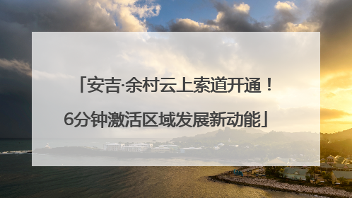 安吉·余村云上索道开通！6分钟激活区域发展新动能