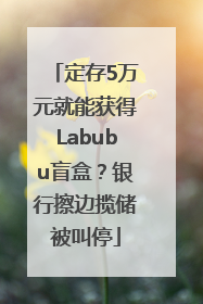 定存5万元就能获得Labubu盲盒？银行擦边揽储被叫停