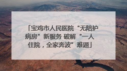 宝鸡市人民医院“无陪护病房”新服务 破解“一人住院，全家奔波”难题