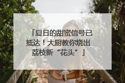 夏日的甜蜜信号已抵达！大厨教你烧出荔枝新“花头”