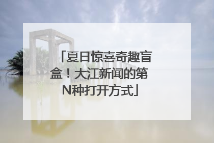 夏日惊喜奇趣盲盒！大江新闻的第N种打开方式