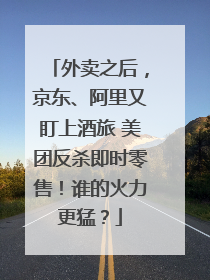 外卖之后，京东、阿里又盯上酒旅 美团反杀即时零售！谁的火力更猛？