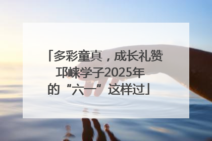 多彩童真，成长礼赞 邛崃学子2025年的“六一”这样过