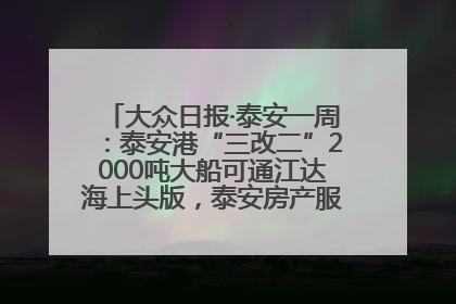 大众日报·泰安一周：泰安港“三改二”2000吨大船可通江达海上头版，泰安房产服务改革经验全省推广