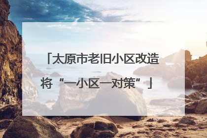 太原市老旧小区改造将“一小区一对策”