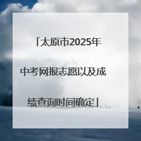 太原市2025年中考网报志愿以及成绩查询时间确定