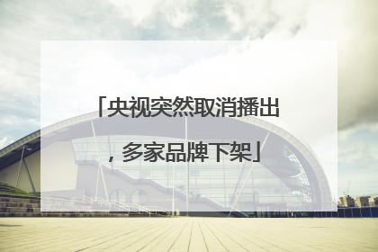 央视突然取消播出，多家品牌下架