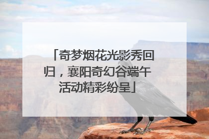 奇梦烟花光影秀回归，襄阳奇幻谷端午活动精彩纷呈