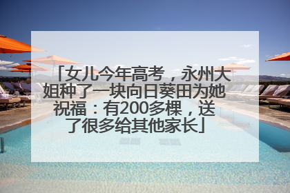 女儿今年高考，永州大姐种了一块向日葵田为她祝福：有200多棵，送了很多给其他家长