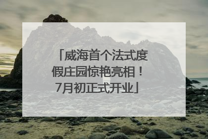 威海首个法式度假庄园惊艳亮相！7月初正式开业