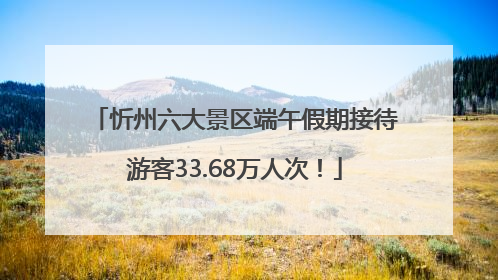 忻州六大景区端午假期接待游客33.68万人次！