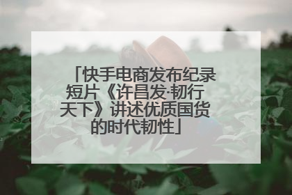 快手电商发布纪录短片《许昌发·韧行天下》讲述优质国货的时代韧性