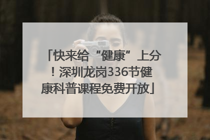 快来给“健康”上分！深圳龙岗336节健康科普课程免费开放