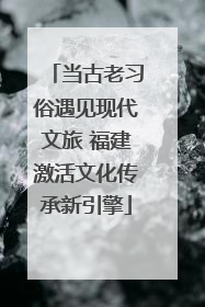 当古老习俗遇见现代文旅 福建激活文化传承新引擎