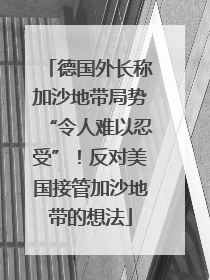 德国外长称加沙地带局势“令人难以忍受”！反对美国接管加沙地带的想法