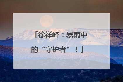 徐祥峰：暴雨中的“守护者”！