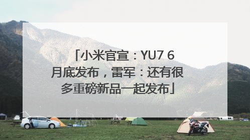 小米官宣：YU7 6月底发布，雷军：还有很多重磅新品一起发布