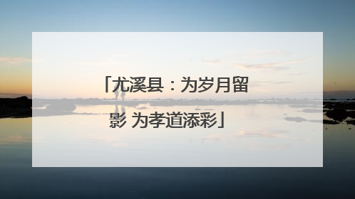 尤溪县：为岁月留影 为孝道添彩