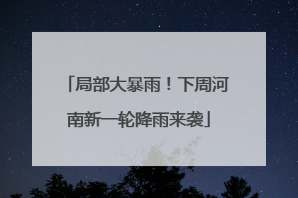 局部大暴雨！下周河南新一轮降雨来袭