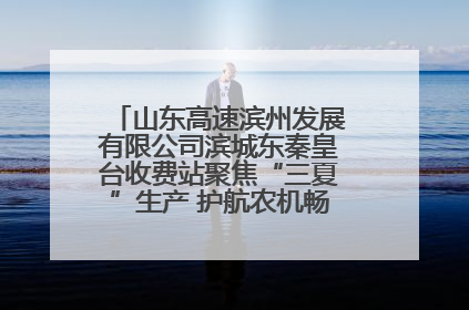 山东高速滨州发展有限公司滨城东秦皇台收费站聚焦“三夏”生产 护航农机畅行“丰收路”