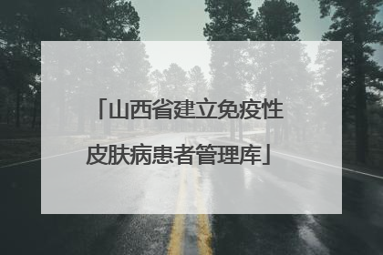 山西省建立免疫性皮肤病患者管理库