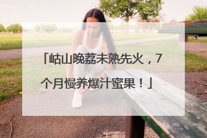 岵山晚荔未熟先火，7个月慢养爆汁蜜果！