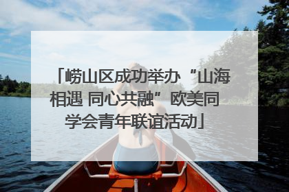 崂山区成功举办“山海相遇 同心共融”欧美同学会青年联谊活动