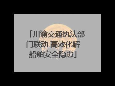 川渝交通执法部门联动 高效化解船舶安全隐患