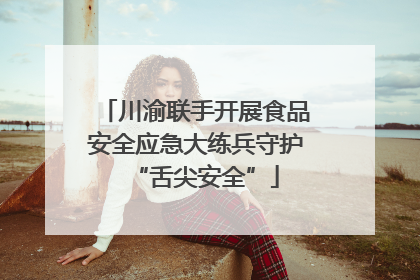 川渝联手开展食品安全应急大练兵守护“舌尖安全”