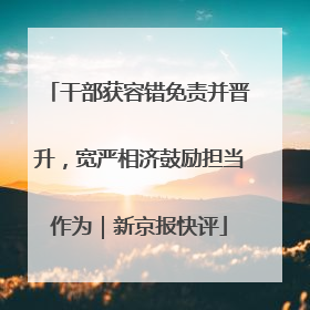 干部获容错免责并晋升，宽严相济鼓励担当作为｜新京报快评