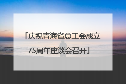 庆祝青海省总工会成立75周年座谈会召开