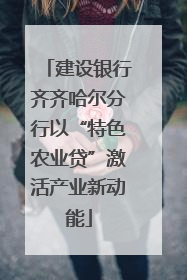 建设银行齐齐哈尔分行以“特色农业贷”激活产业新动能