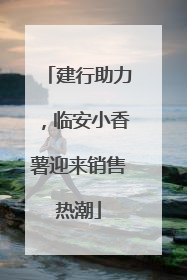 建行助力，临安小香薯迎来销售热潮