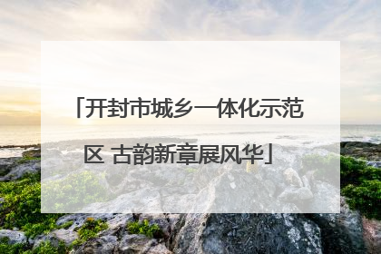 开封市城乡一体化示范区 古韵新章展风华