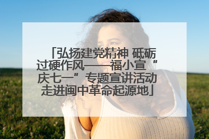 弘扬建党精神 砥砺过硬作风——福小宣“庆七一”专题宣讲活动走进闽中革命起源地