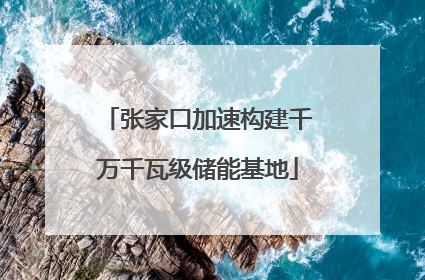 张家口加速构建千万千瓦级储能基地