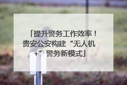 提升警务工作效率！贵安公安构建“无人机+”警务新模式