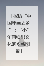 探访“中国年画之乡”：“小”年画绘出文化润乡新图景