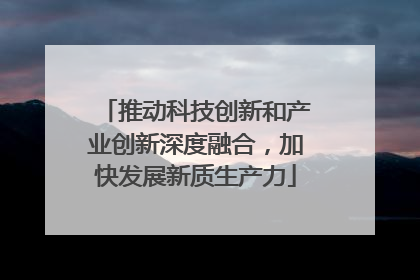 推动科技创新和产业创新深度融合，加快发展新质生产力