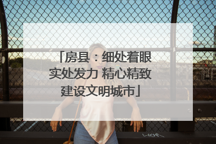 房县：细处着眼 实处发力 精心精致建设文明城市