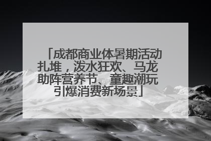 成都商业体暑期活动扎堆，泼水狂欢、马龙助阵营养节、童趣潮玩引爆消费新场景